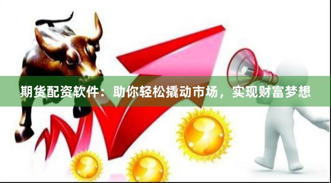 期货配资软件：助你轻松撬动市场，实现财富梦想