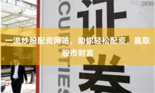 一流炒股配资网站，助你轻松配资，赢取股市财富