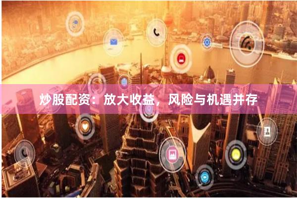 炒股配资：放大收益，风险与机遇并存