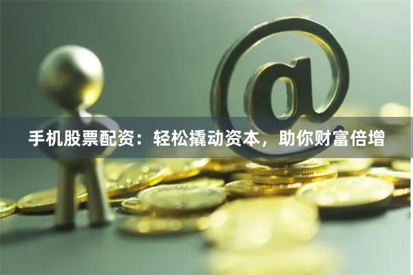 手机股票配资：轻松撬动资本，助你财富倍增
