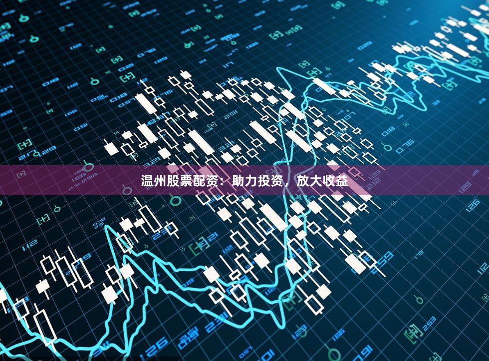 温州股票配资：助力投资，放大收益