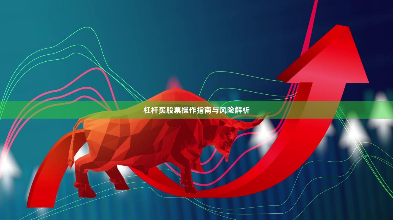 杠杆买股票操作指南与风险解析