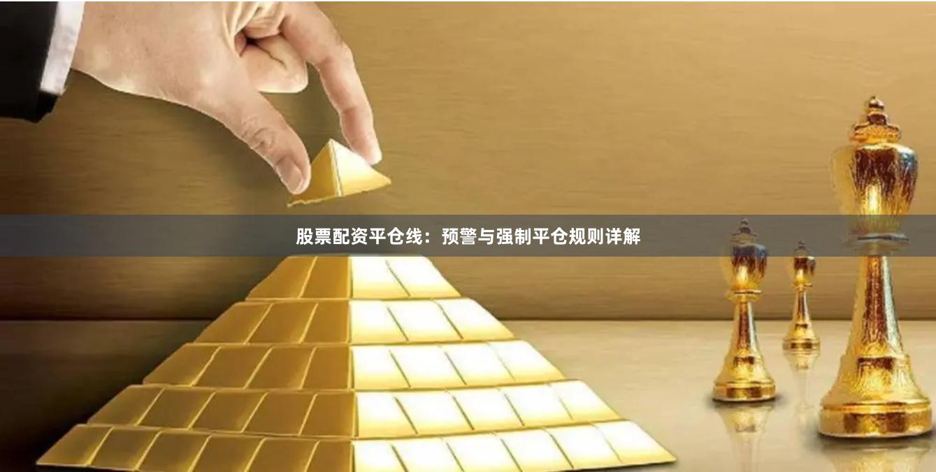 股票配资平仓线：预警与强制平仓规则详解