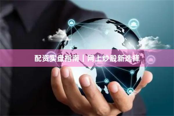 配资实盘指南｜网上炒股新选择