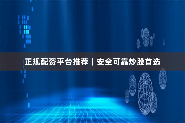 正规配资平台推荐｜安全可靠炒股首选